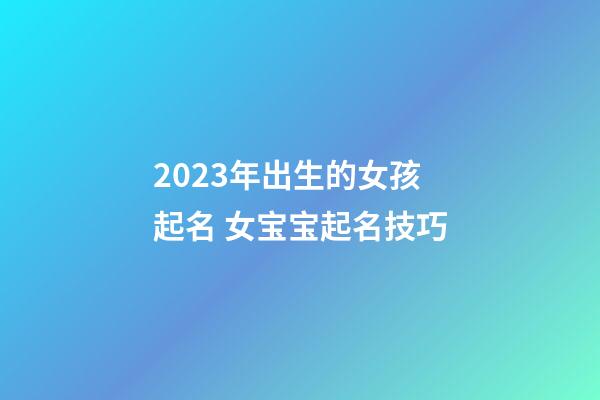 2023年出生的女孩起名 女宝宝起名技巧